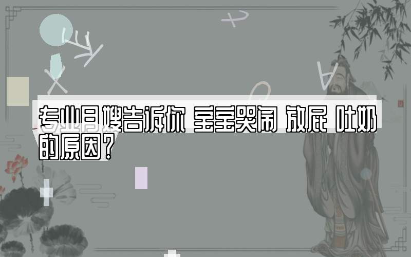 专业月嫂告诉你 宝宝哭闹 放屁 吐奶的原因？