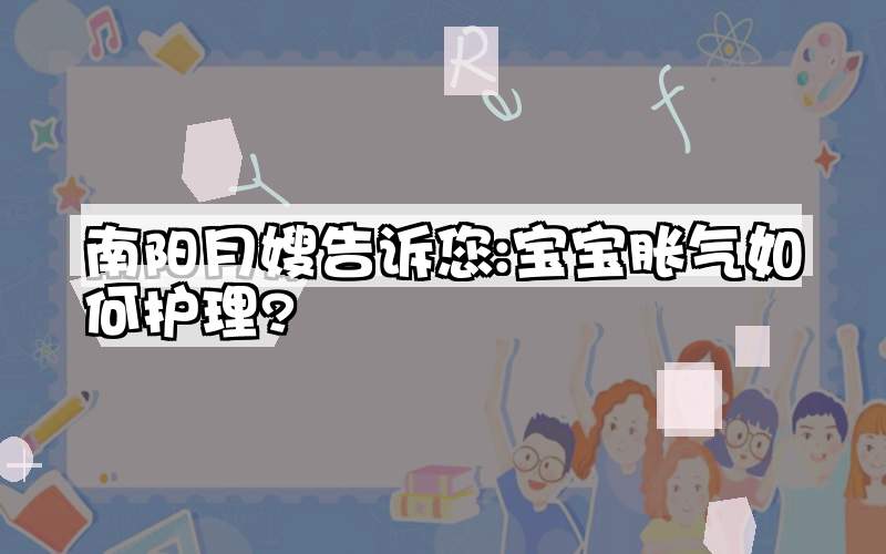 南阳月嫂告诉您:宝宝胀气如何护理?