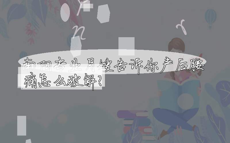 南阳专业月嫂告诉你产后腰痛怎么破解？