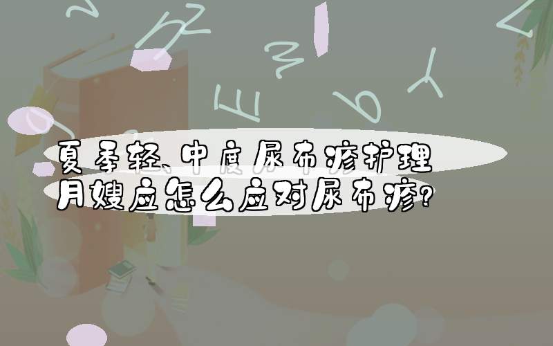 夏季轻、中度尿布疹护理  月嫂应怎么应对尿布疹？