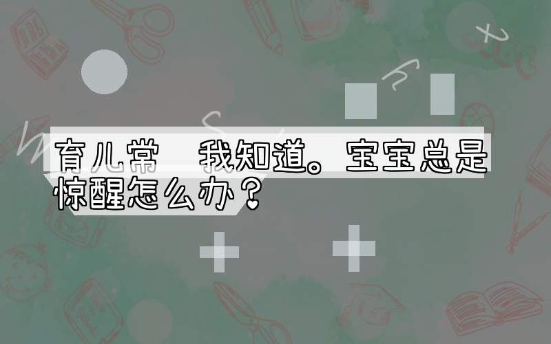 育儿常识我知道。宝宝总是惊醒怎么办？