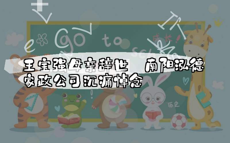 王宝强母亲辞世 南阳泓德家政公司沉痛悼念