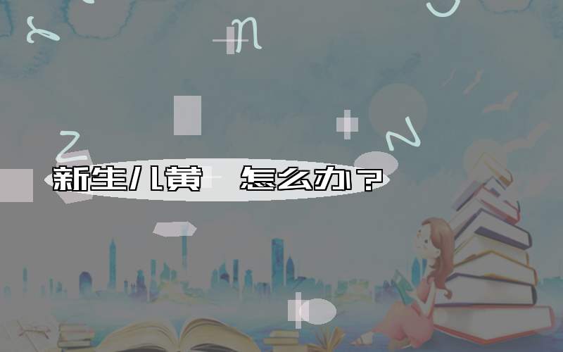 新生儿黄疸怎么办？