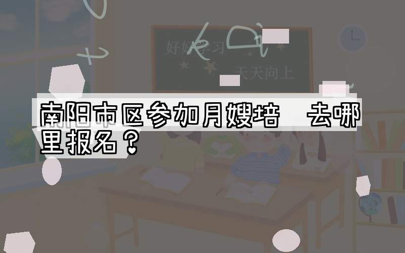 南阳市区参加月嫂培训去哪里报名？