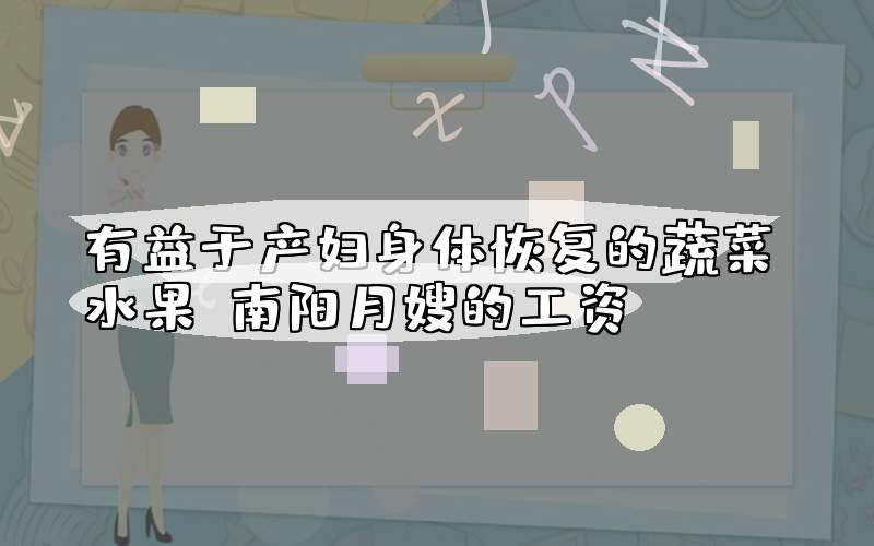 有益于产妇身体恢复的蔬菜水果？南阳月嫂的工资。