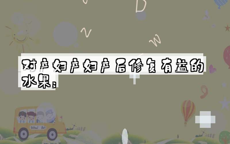对产妇产妇产后修复有益的水果；