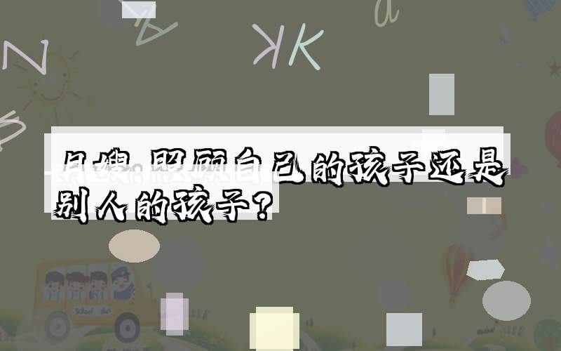 月嫂；照顾自己的孩子还是别人的孩子？