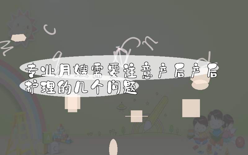 专业月嫂需要注意产后产后护理的几个问题