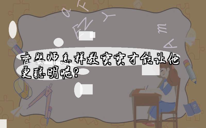 育婴师怎样教宝宝才能让他更聪明呢？