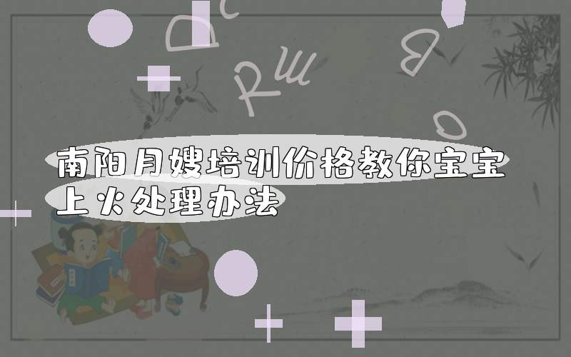 南阳月嫂培训价格教你宝宝上火处理办法?