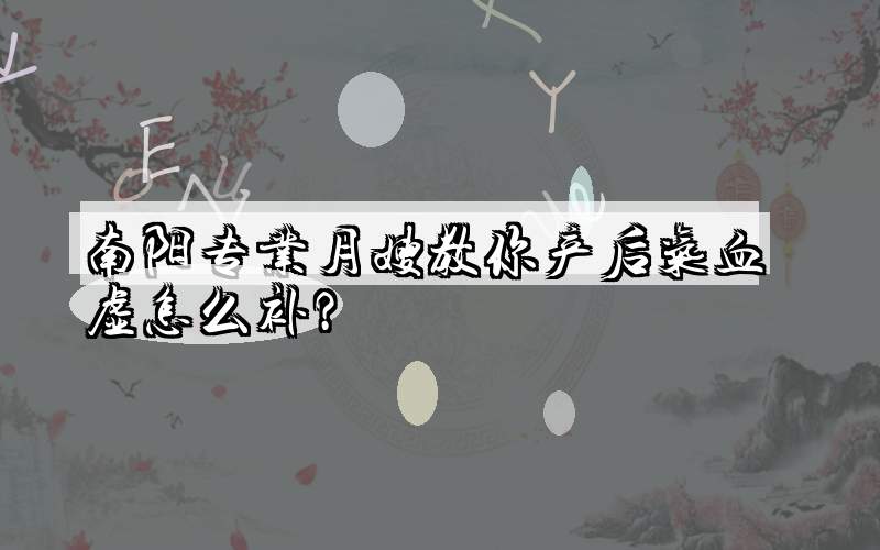 南阳专业月嫂教你产后气血虚怎么补？
