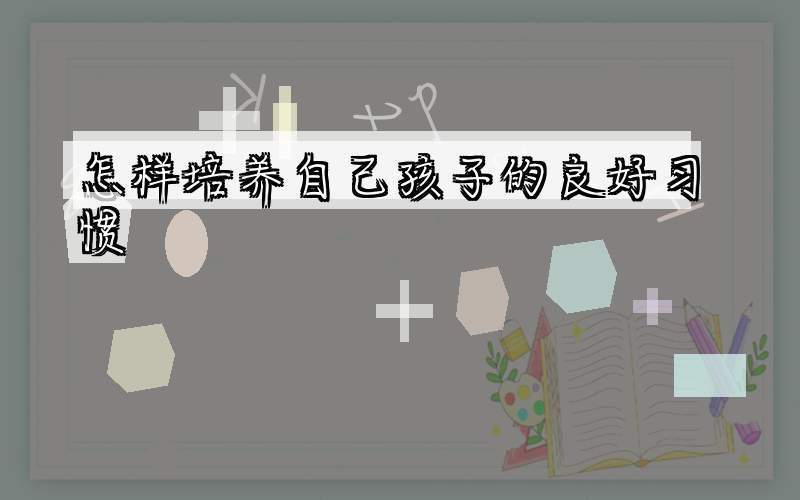 怎样培养自己孩子的良好习惯