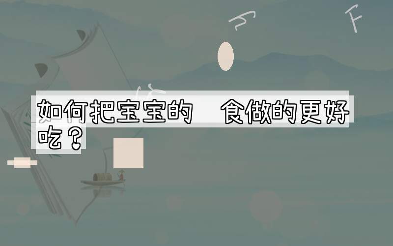 如何把宝宝的辅食做的更好吃？