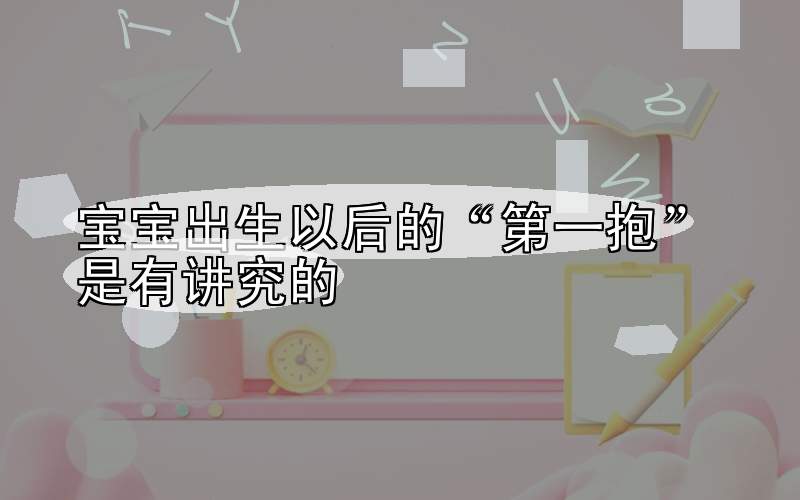 宝宝出生以后的“第一抱”是有讲究的