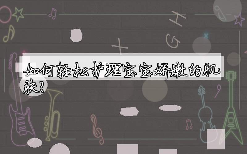 如何轻松护理宝宝娇嫩的肌肤?