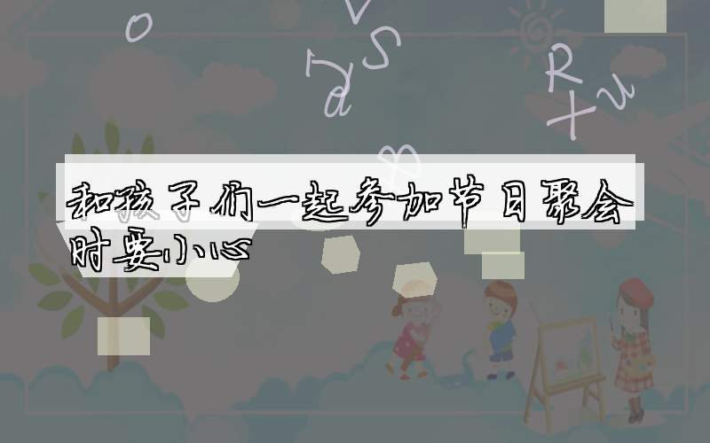 和孩子们一起参加节日聚会时要小心