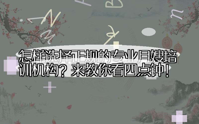 怎样选择正规的专业月嫂培训机构？来教你看四点钟！