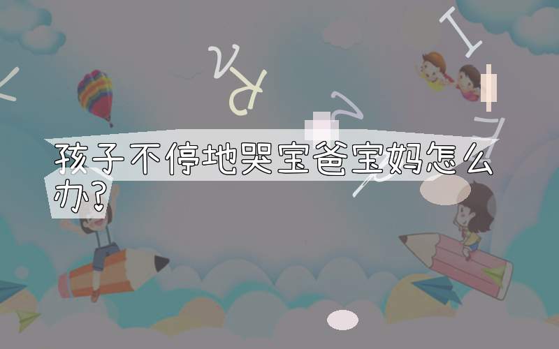 孩子不停地哭宝爸宝妈怎么办?