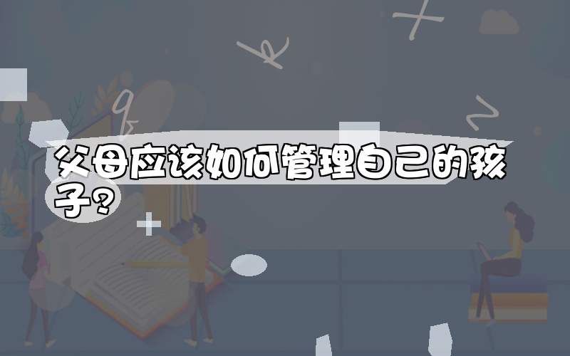 父母应该如何管理自己的孩子?