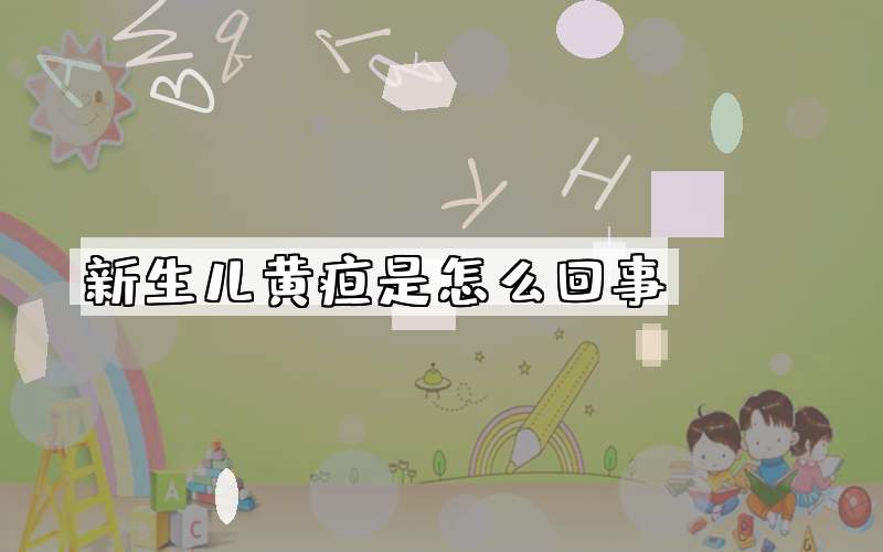 新生儿黄疸是怎么回事？