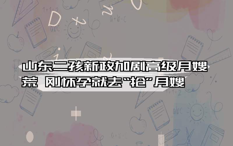 山东二孩新政加剧高级月嫂荒 刚怀孕就去“抢”月嫂