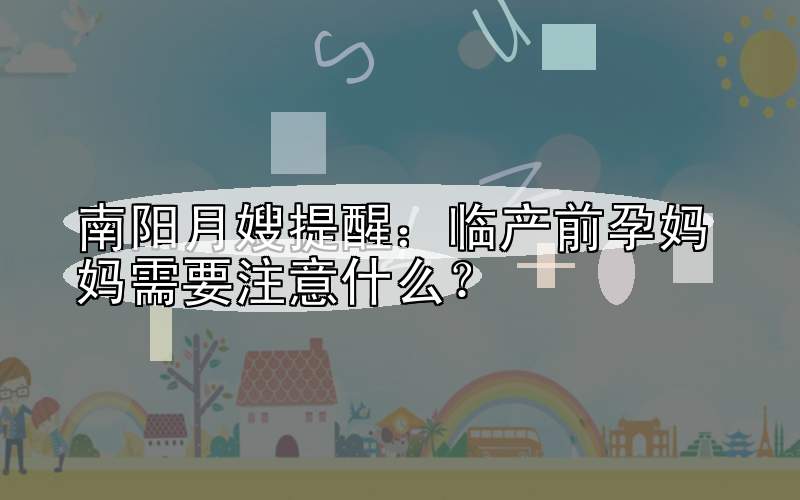 南阳月嫂提醒：临产前孕妈妈需要注意什么？