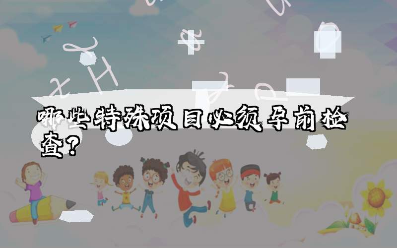 哪些特殊项目必须孕前检查？