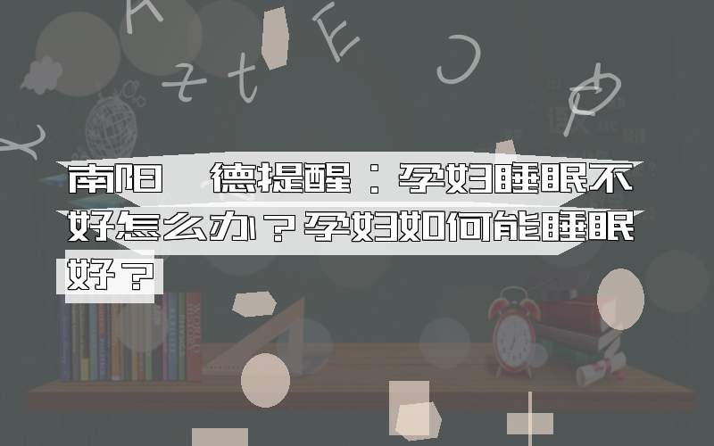 南阳泓德提醒：孕妇睡眠不好怎么办？孕妇如何能睡眠好？
