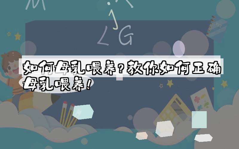 如何母乳喂养？教你如何正确母乳喂养！