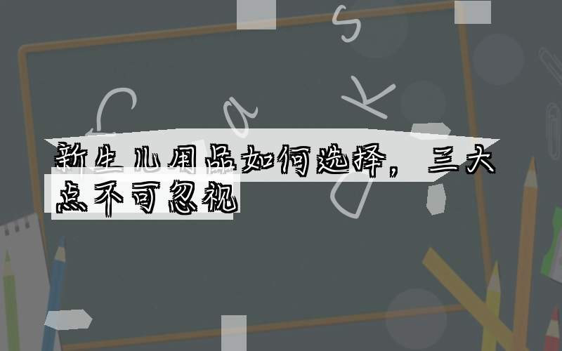 新生儿用品如何选择，三大点不可忽视