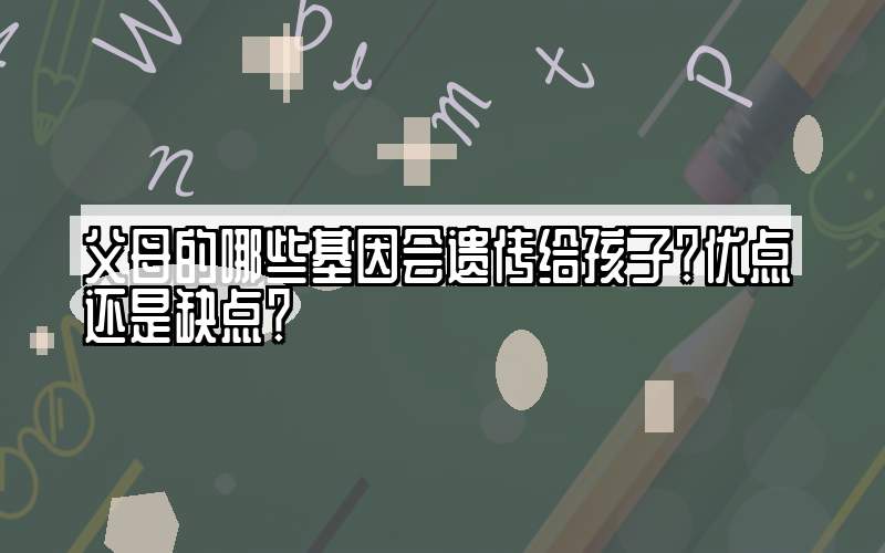 父母的哪些基因会遗传给孩子？优点还是缺点？