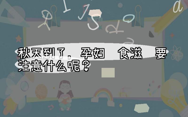 秋天到了，孕妇饮食滋补要注意什么呢？
