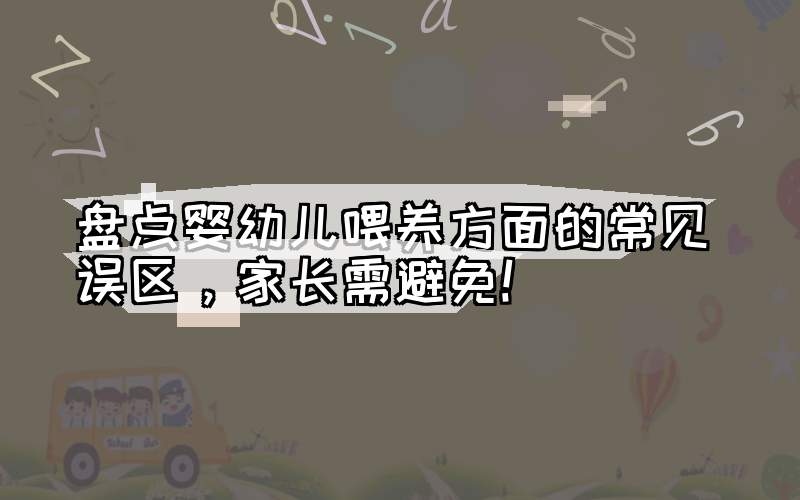 盘点婴幼儿喂养方面的常见误区，家长需避免！
