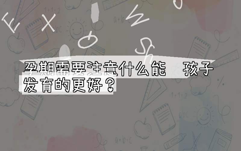 孕期需要注意什么能让孩子发育的更好？
