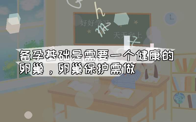 备孕基础是需要一个健康的卵巢，卵巢保护需做