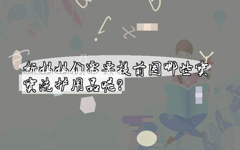 新妈妈们需要提前囤哪些宝宝洗护用品呢？