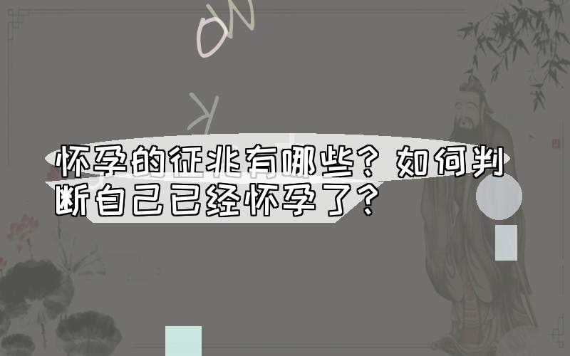 怀孕的征兆有哪些？如何判断自己已经怀孕了？