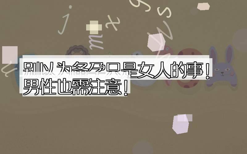 别以为备孕只是女人的事！男性也需注意！