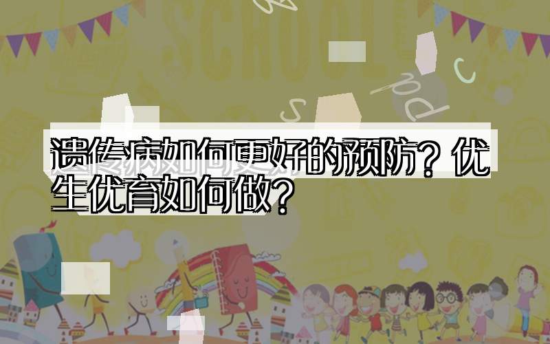 遗传病如何更好的预防？优生优育如何做？