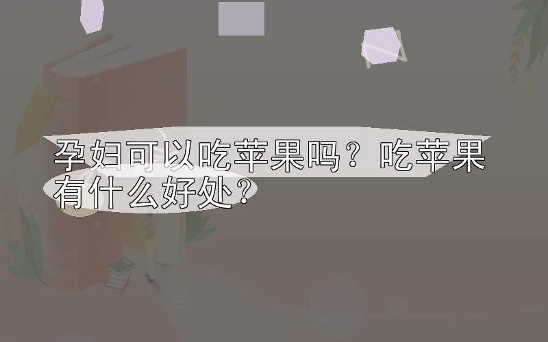 孕妇可以吃苹果吗？吃苹果有什么好处？