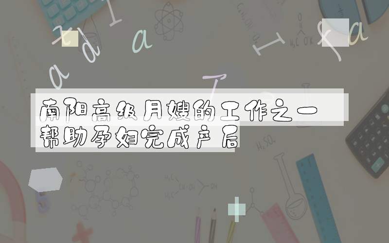 南阳高级月嫂的工作之一——帮助孕妇完成产后