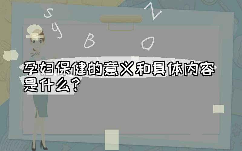 孕妇保健的意义和具体内容是什么?