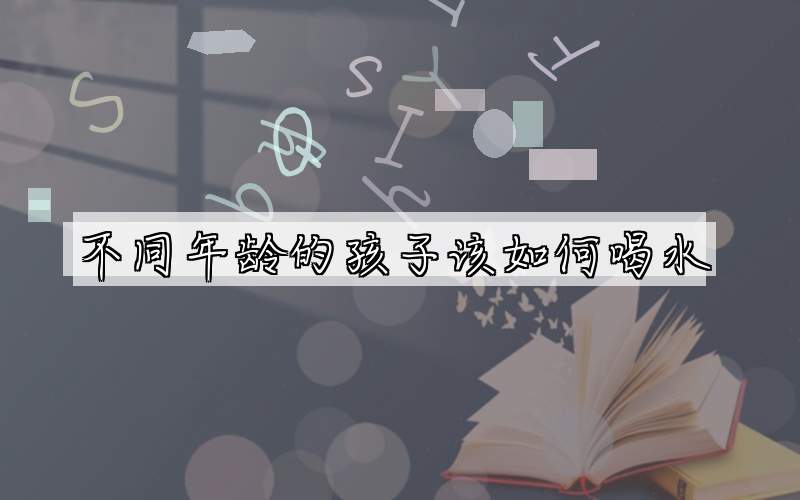 不同年龄的孩子该如何喝水