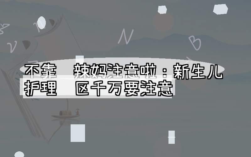 不靠谱辣妈注意啦：新生儿护理误区千万要注意