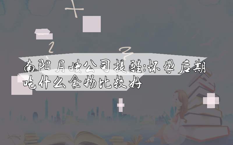南阳月嫂公司提醒：怀孕后期吃什么食物比较好