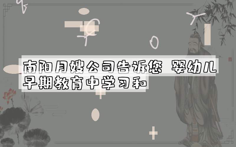 南阳月嫂公司告诉您：婴幼儿早期教育中学习和