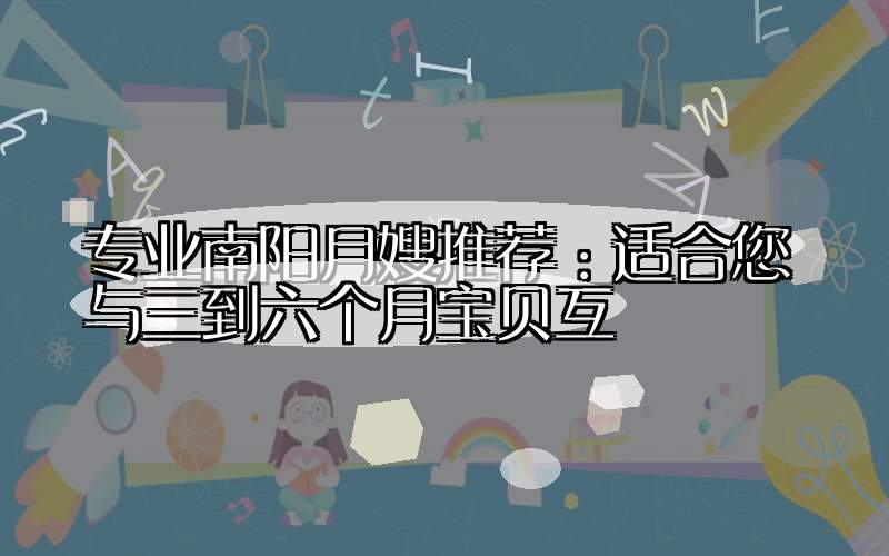 专业南阳月嫂推荐：适合您与三到六个月宝贝互