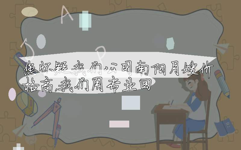 您怀疑我们公司南阳月嫂价格高，我们用专业回