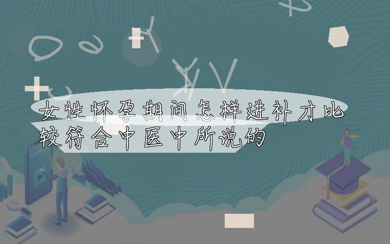 女性怀孕期间怎样进补才比较符合中医中所说的