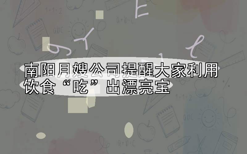 南阳月嫂公司提醒大家利用饮食“吃”出漂亮宝
